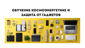 обучение космоэнергетике и защита от негатива гаджетов
